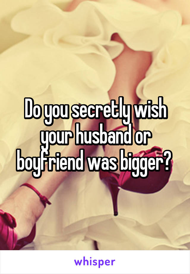 Do you secretly wish your husband or boyfriend was bigger? 