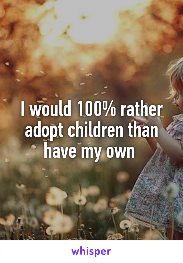 I would 100% rather adopt children than have my own 