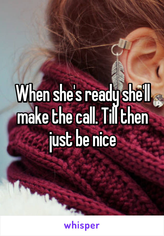 When she's ready she'll make the call. Till then just be nice