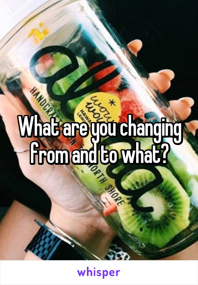 What are you changing from and to what?