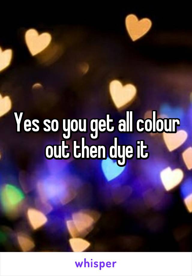 Yes so you get all colour out then dye it