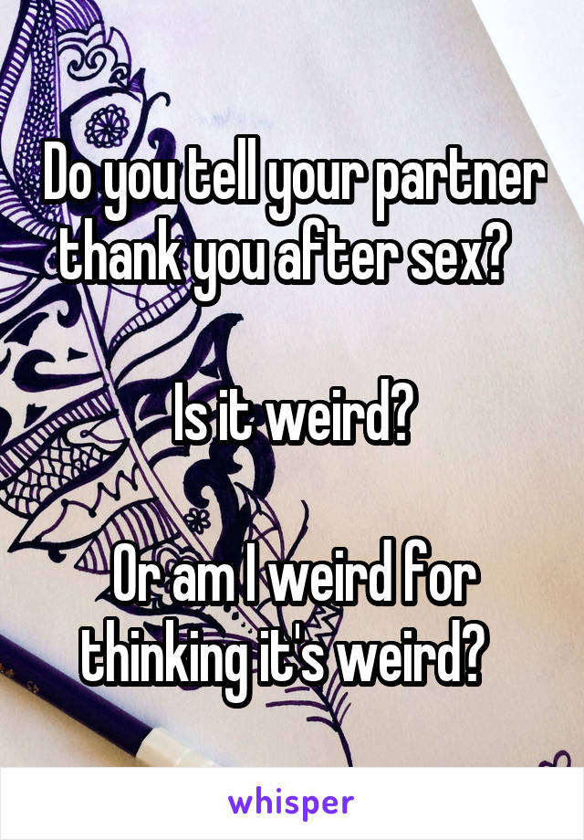 Do you tell your partner thank you after sex?  

Is it weird?

Or am I weird for thinking it's weird?  