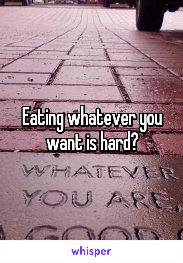 Eating whatever you want is hard?