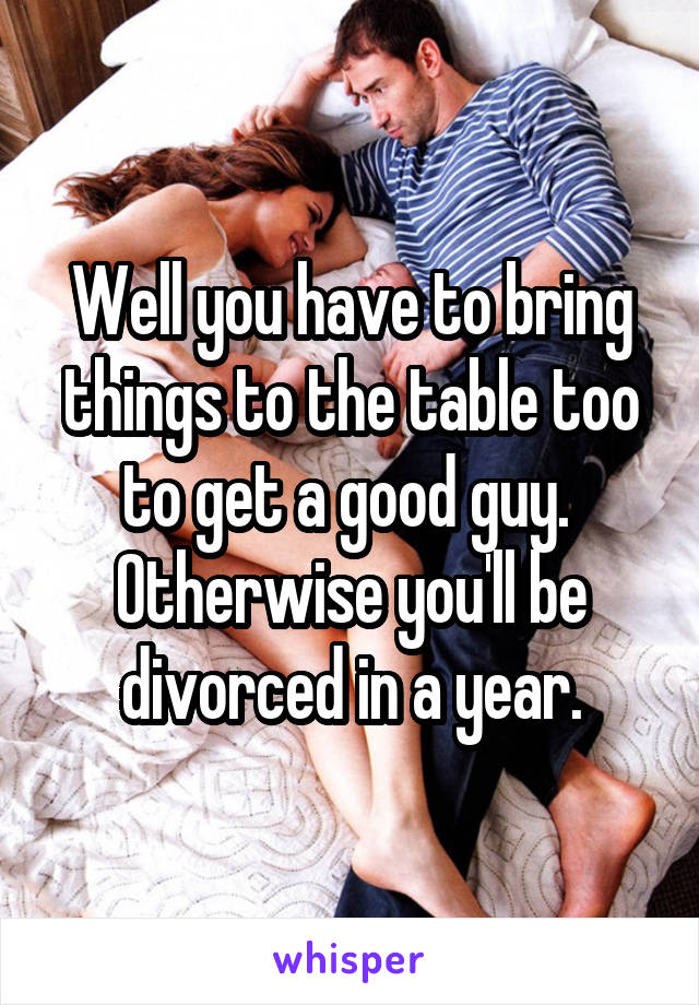 Well you have to bring things to the table too to get a good guy.  Otherwise you'll be divorced in a year.