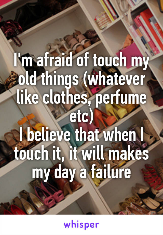 I'm afraid of touch my old things (whatever like clothes, perfume etc)
I believe that when I touch it, it will makes my day a failure