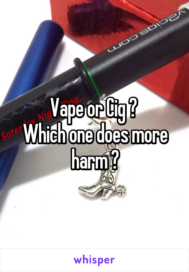 Vape or Cig ? 
Which one does more harm ?