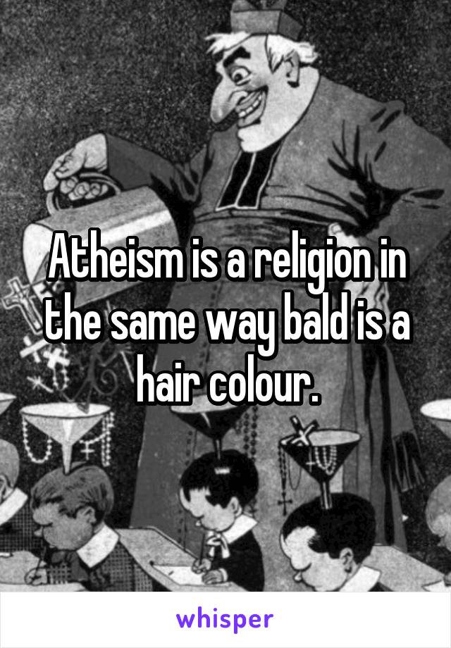 Atheism is a religion in the same way bald is a hair colour.