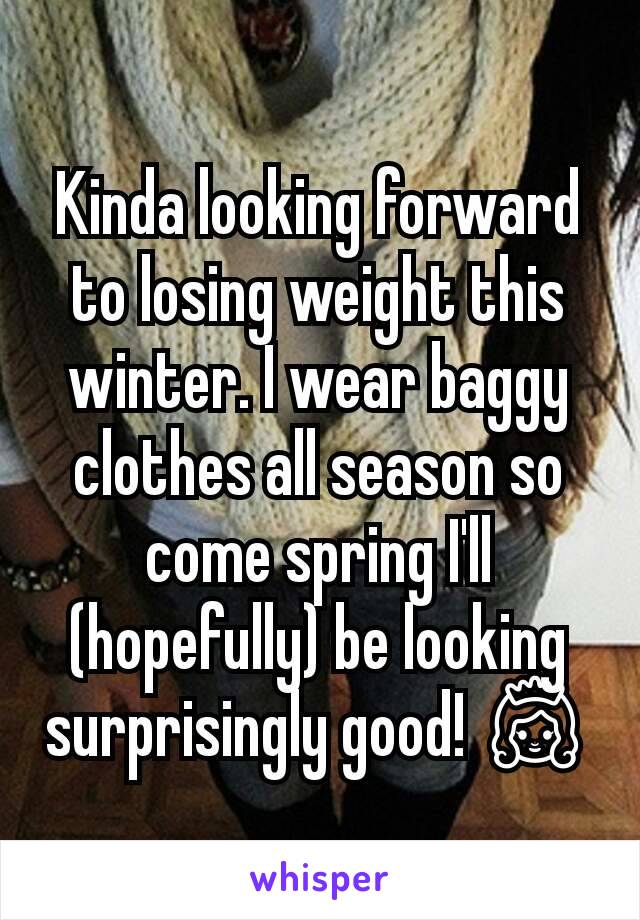 Kinda looking forward to losing weight this winter. I wear baggy clothes all season so come spring I'll (hopefully) be looking surprisingly good! 👸