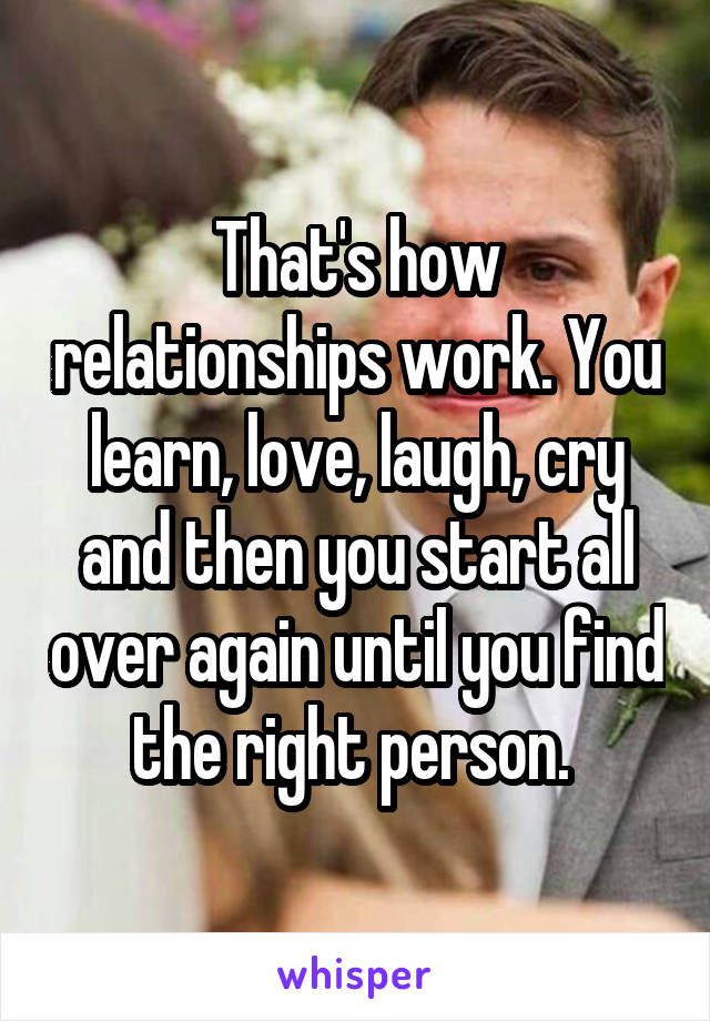 That's how relationships work. You learn, love, laugh, cry and then you start all over again until you find the right person. 