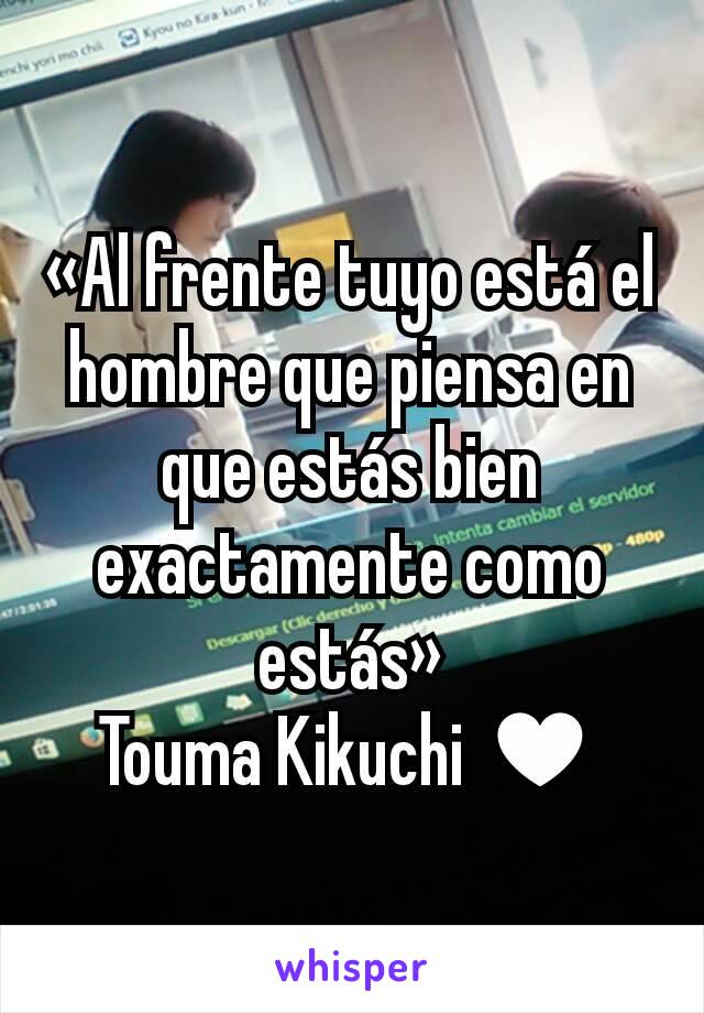 «Al frente tuyo está el hombre que piensa en que estás bien exactamente como estás»
Touma Kikuchi ♥