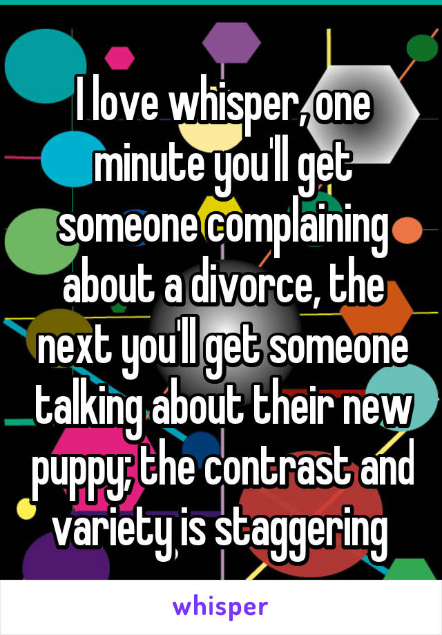 I love whisper, one minute you'll get someone complaining about a divorce, the next you'll get someone talking about their new puppy; the contrast and variety is staggering 