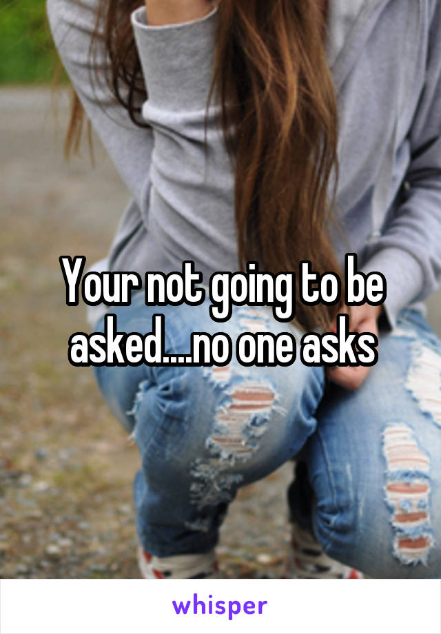 Your not going to be asked....no one asks