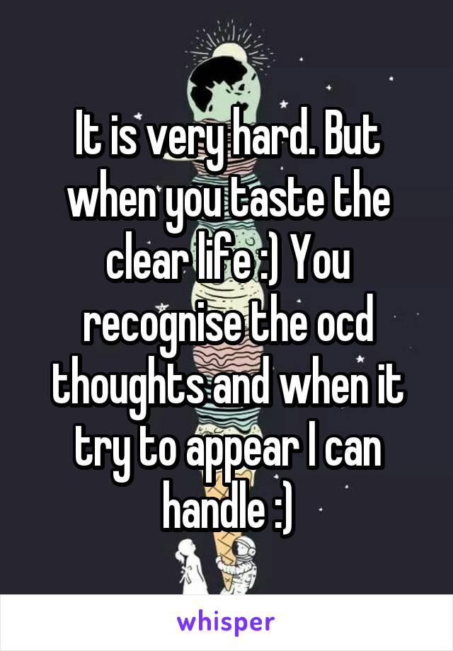 It is very hard. But when you taste the clear life :) You recognise the ocd thoughts and when it try to appear I can handle :)