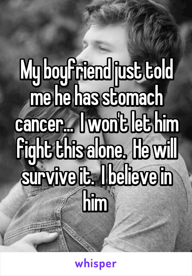 My boyfriend just told me he has stomach cancer...  I won't let him fight this alone.  He will survive it.  I believe in him 