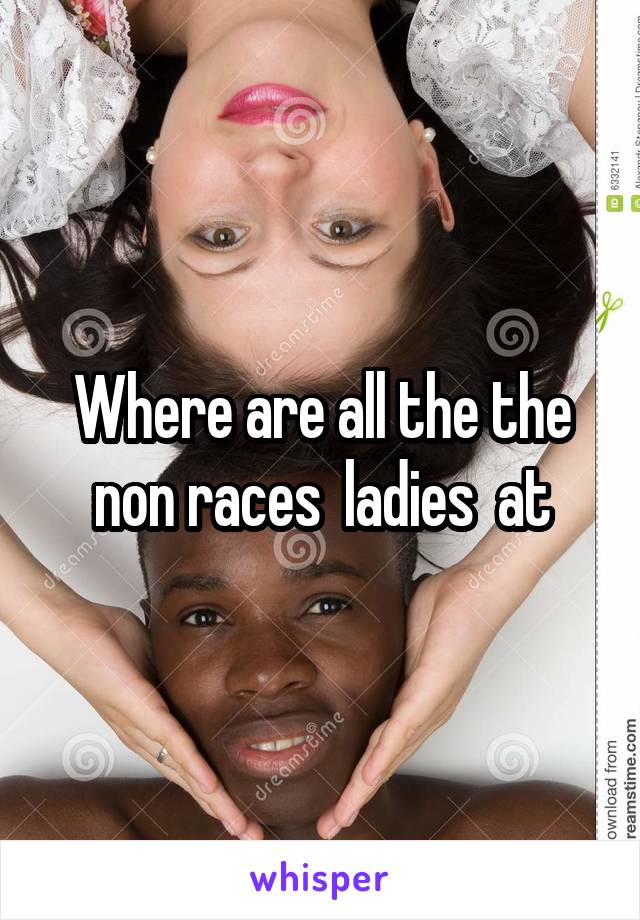 Where are all the the non races  ladies  at