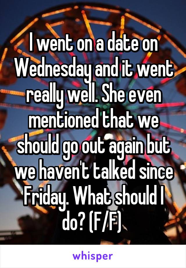 I went on a date on Wednesday and it went really well. She even mentioned that we should go out again but we haven't talked since Friday. What should I do? (F/F) 