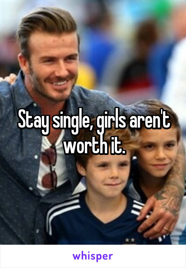 Stay single, girls aren't worth it.