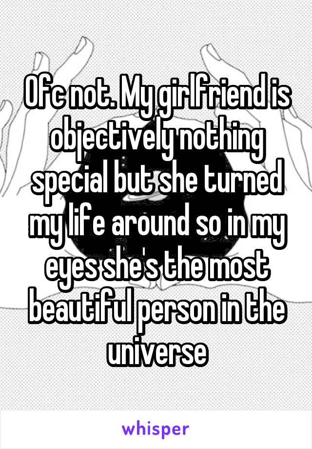 Ofc not. My girlfriend is objectively nothing special but she turned my life around so in my eyes she's the most beautiful person in the universe