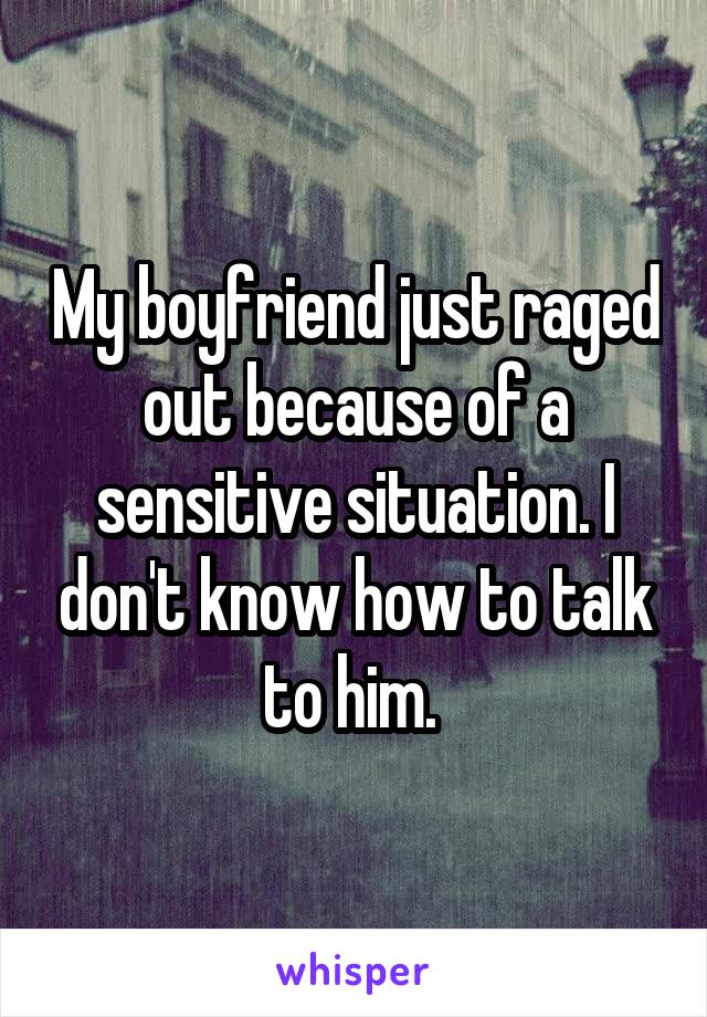 My boyfriend just raged out because of a sensitive situation. I don't know how to talk to him. 