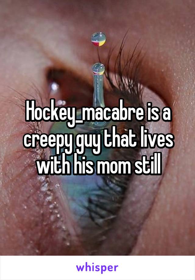 Hockey_macabre is a creepy guy that lives with his mom still