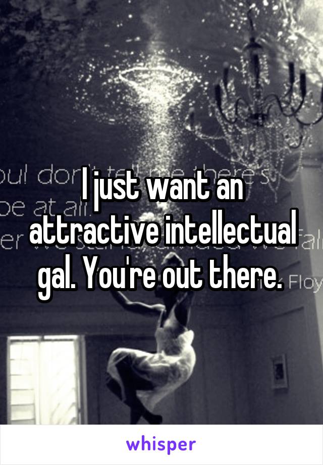 I just want an attractive intellectual gal. You're out there. 