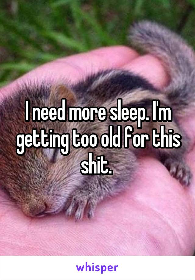 I need more sleep. I'm getting too old for this shit. 