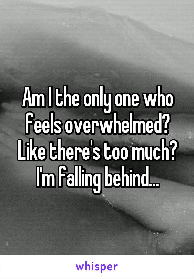 Am I the only one who feels overwhelmed? Like there's too much? I'm falling behind...