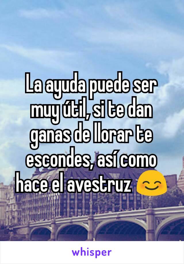 La ayuda puede ser muy útil, si te dan ganas de llorar te escondes, así como hace el avestruz 😊