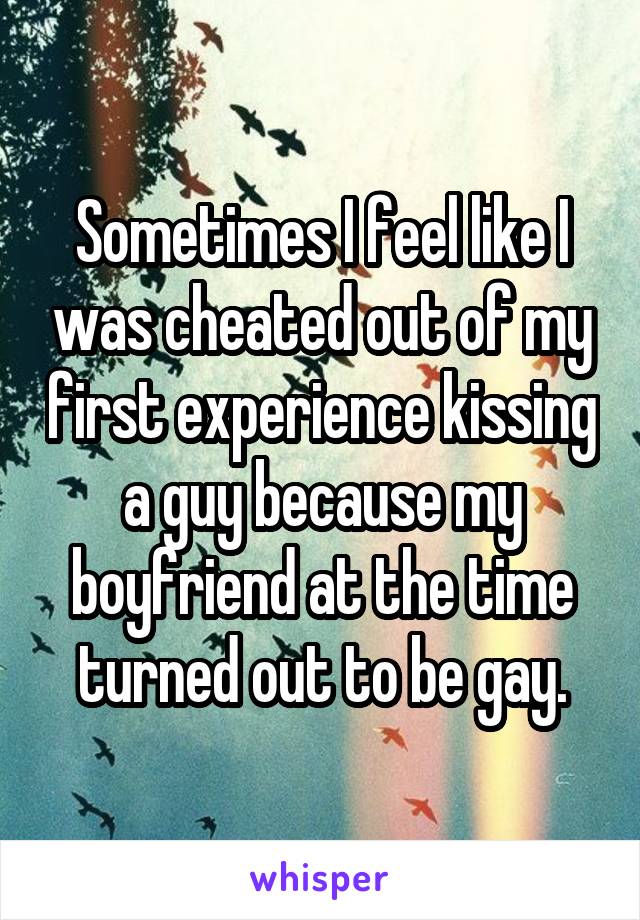 Sometimes I feel like I was cheated out of my first experience kissing a guy because my boyfriend at the time turned out to be gay.