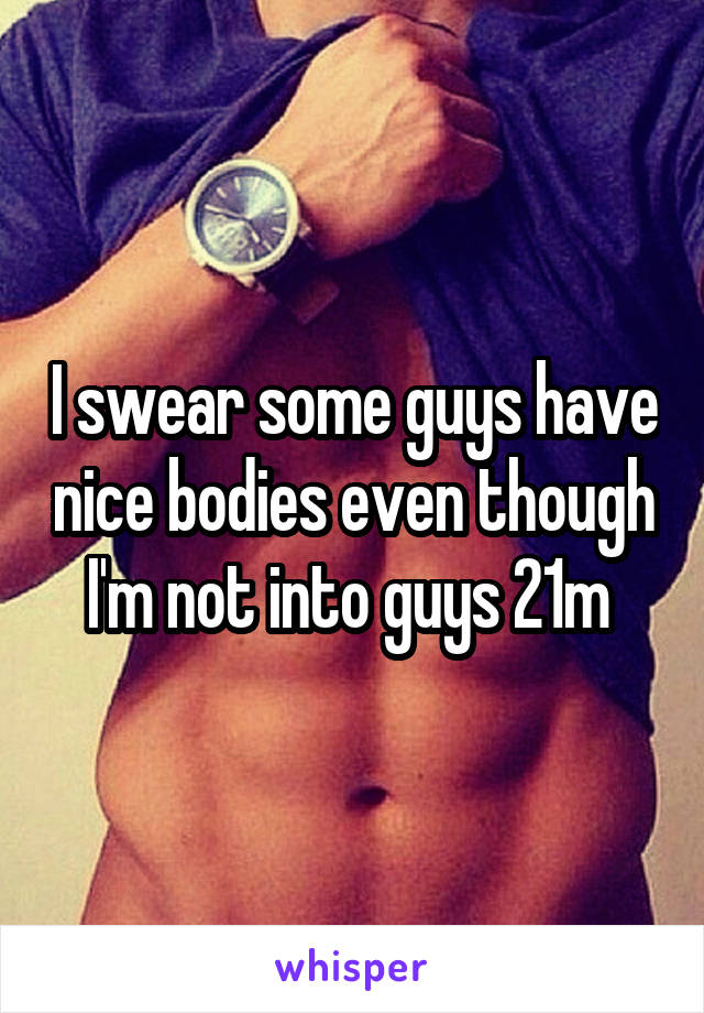 I swear some guys have nice bodies even though I'm not into guys 21m 