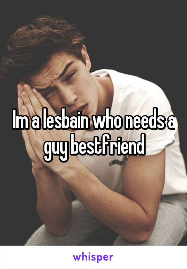 Im a lesbain who needs a guy bestfriend