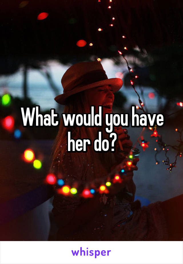 What would you have her do?