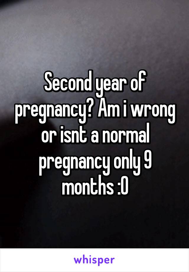 Second year of pregnancy? Am i wrong or isnt a normal pregnancy only 9 months :0