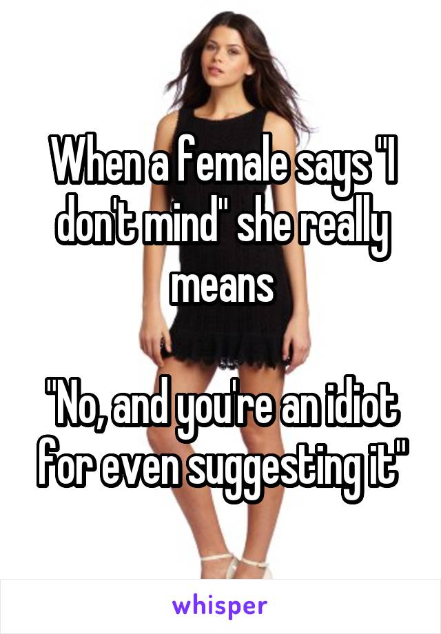 When a female says "I don't mind" she really means

"No, and you're an idiot for even suggesting it"