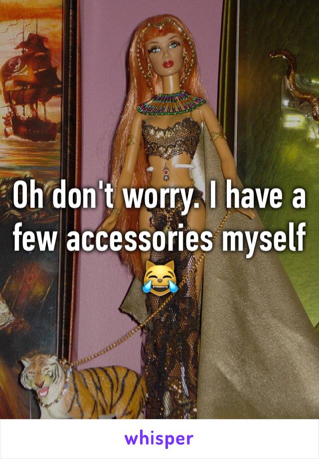 Oh don't worry. I have a few accessories myself 😹 