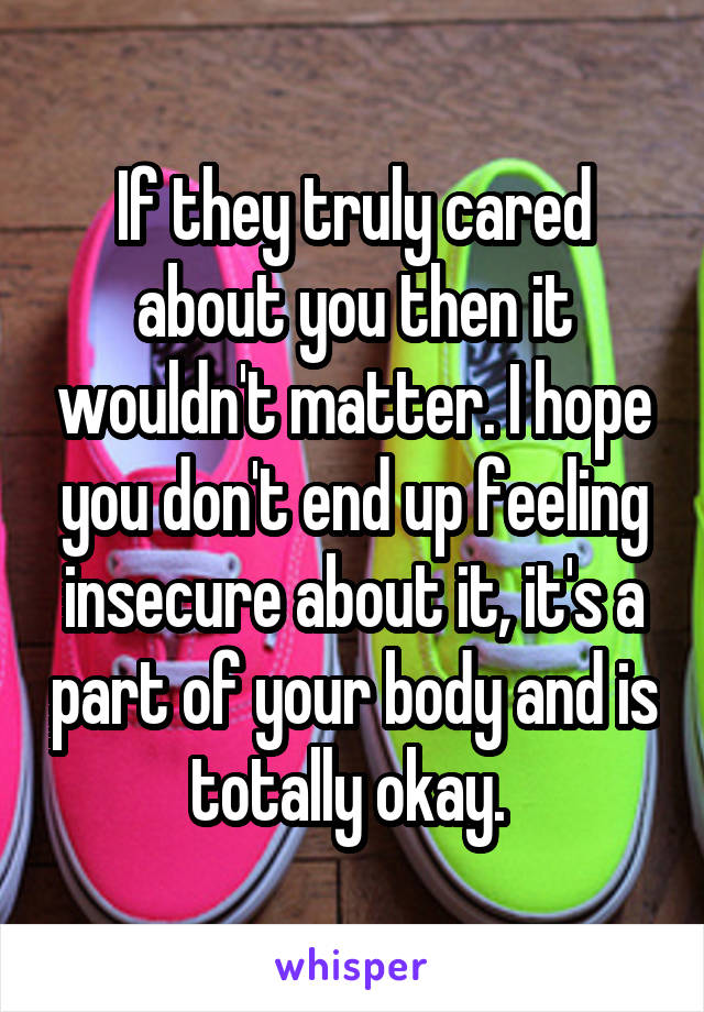If they truly cared about you then it wouldn't matter. I hope you don't end up feeling insecure about it, it's a part of your body and is totally okay. 