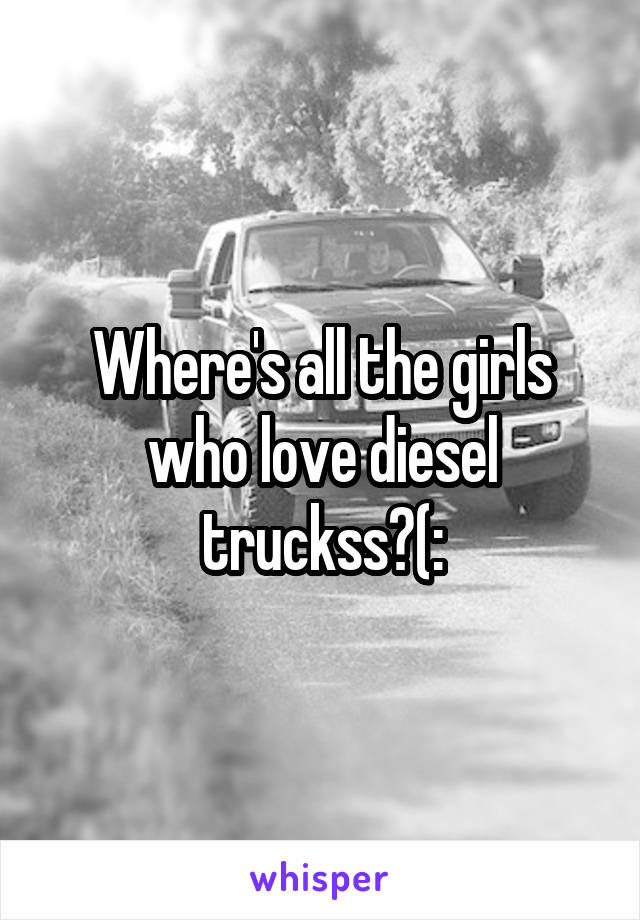 Where's all the girls who love diesel truckss?(: