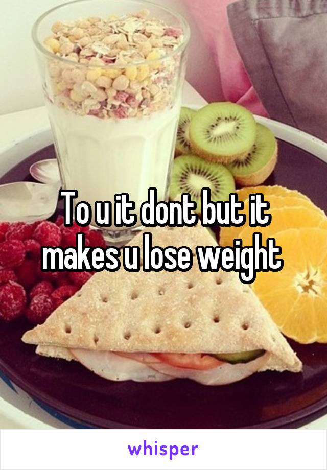 To u it dont but it makes u lose weight 