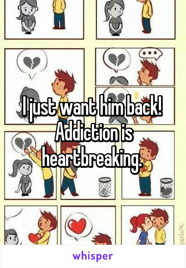 I just want him back! 
Addiction is heartbreaking. 