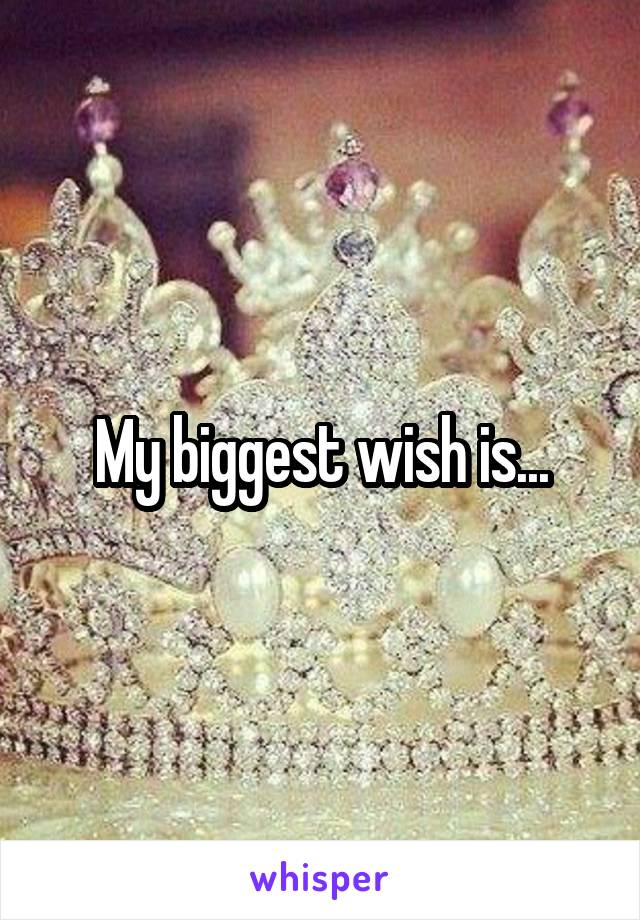 My biggest wish is...