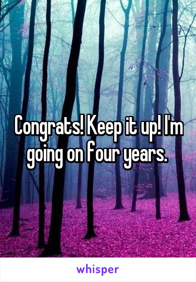 Congrats! Keep it up! I'm going on four years. 