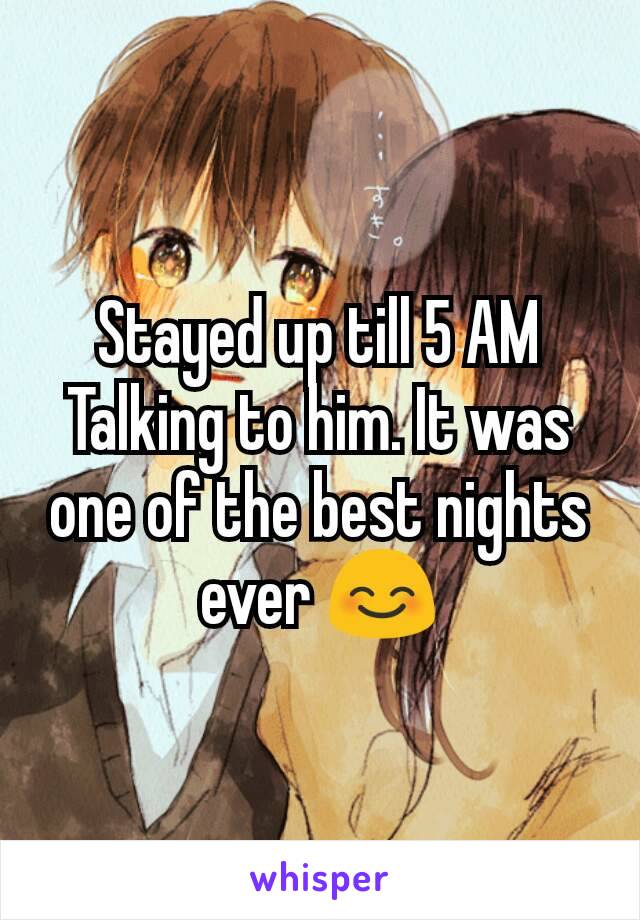 Stayed up till 5 AM  Talking to him. It was one of the best nights ever 😊