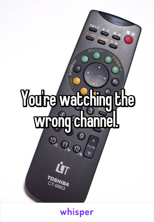 You're watching the wrong channel. 