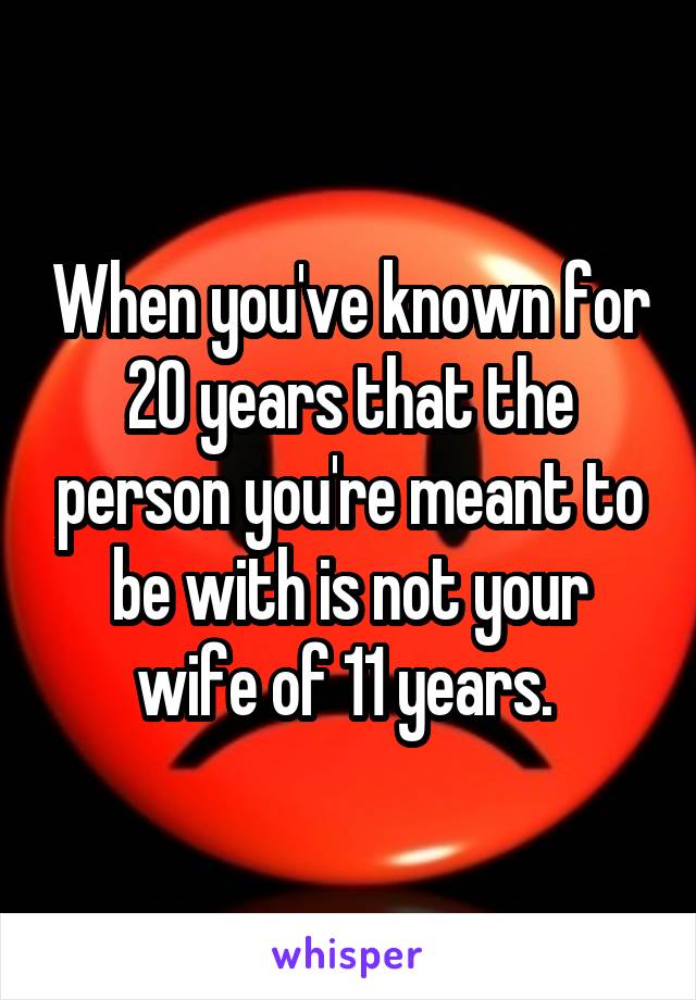 When you've known for 20 years that the person you're meant to be with is not your wife of 11 years. 