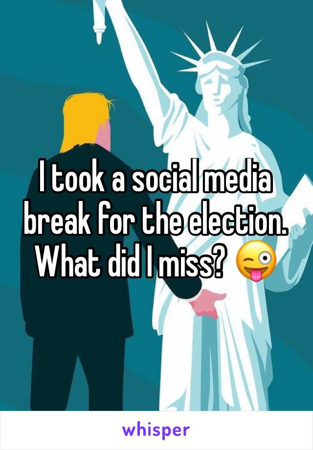 I took a social media break for the election.  What did I miss? 😜