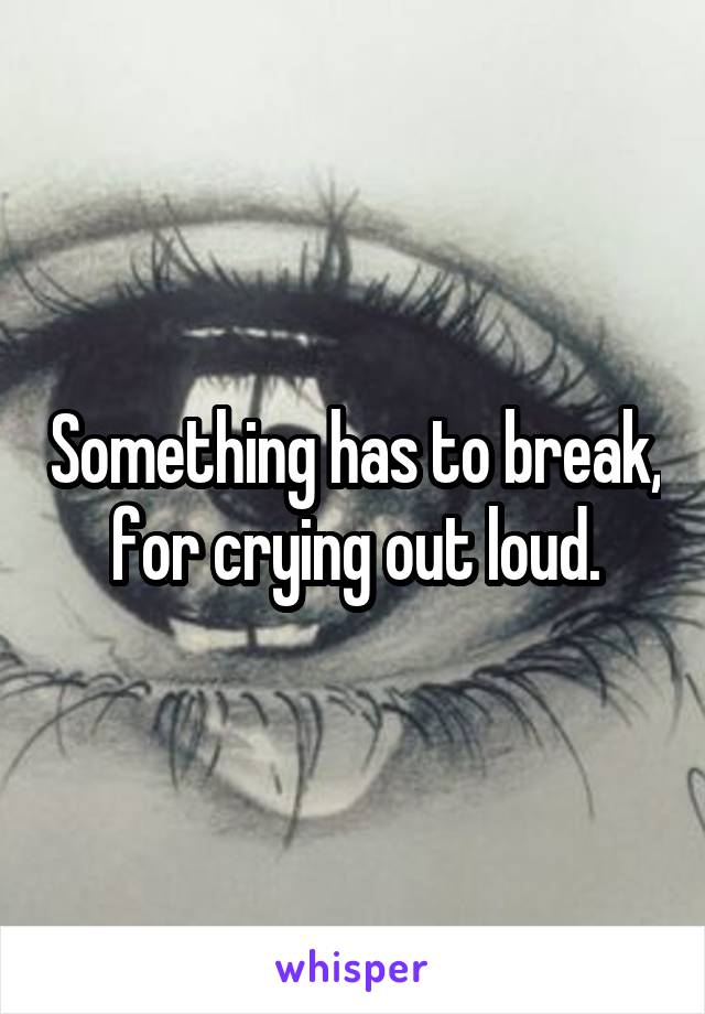 Something has to break, for crying out loud.