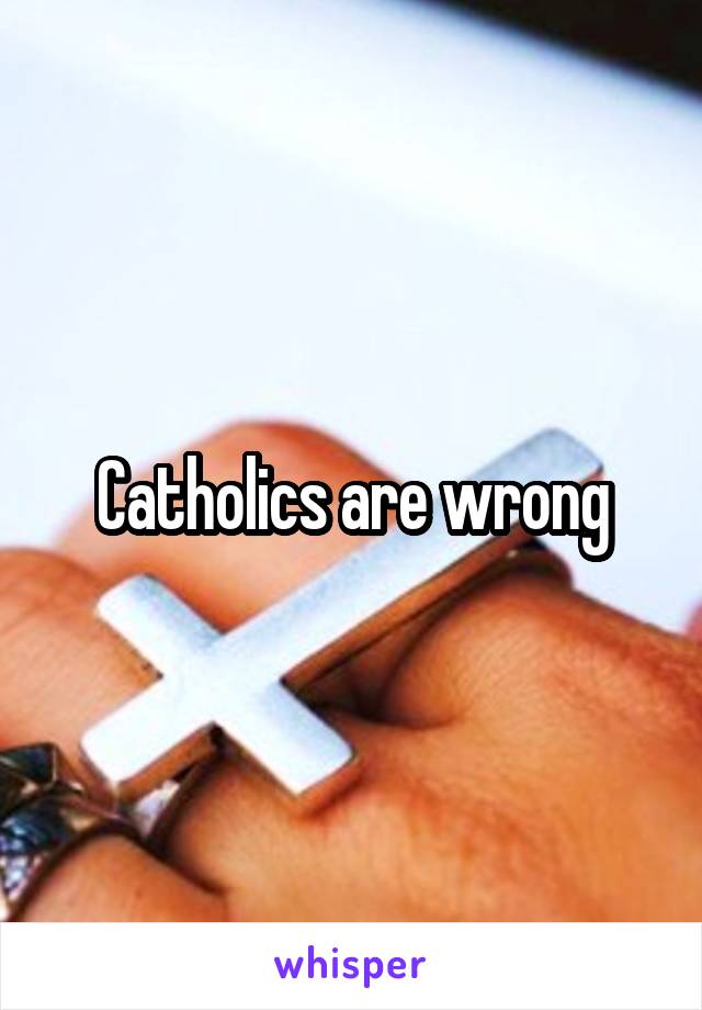 Catholics are wrong