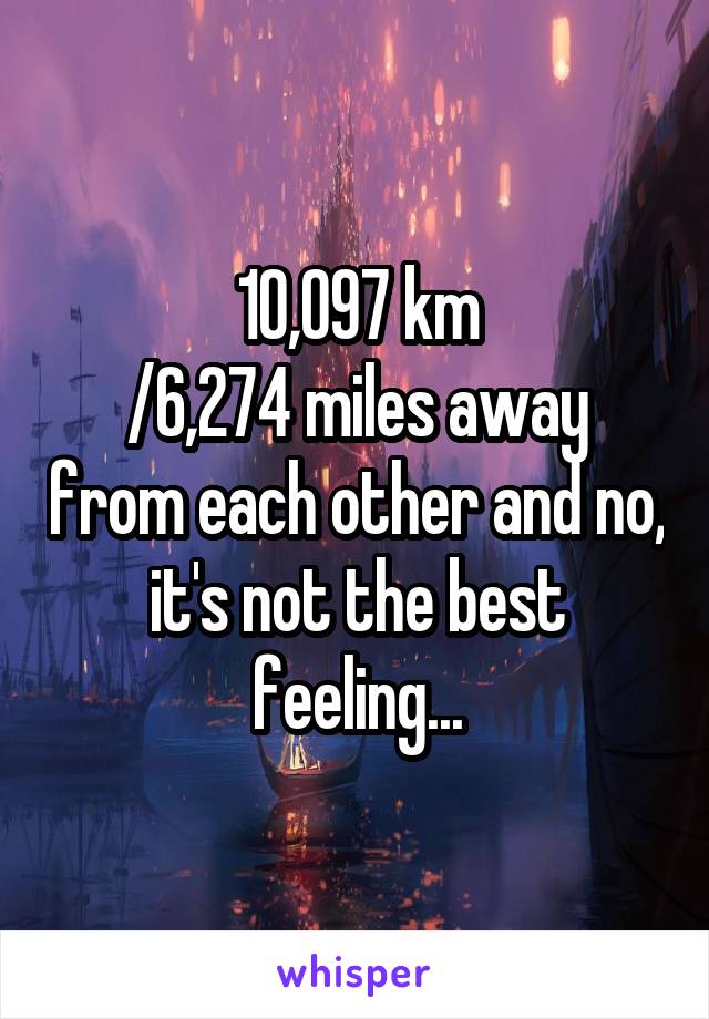 10,097 km
/6,274 miles away from each other and no, it's not the best feeling...