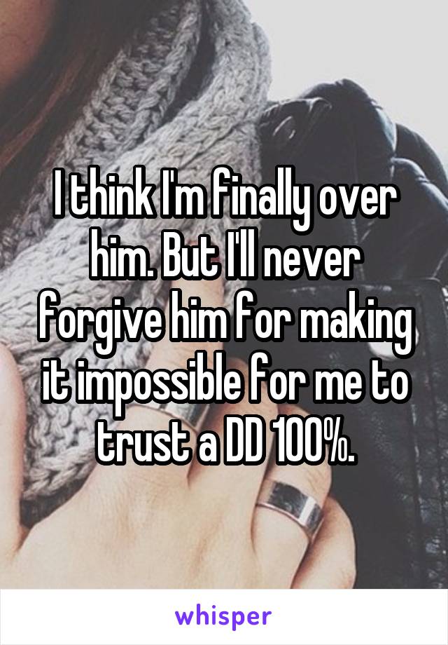 I think I'm finally over him. But I'll never forgive him for making it impossible for me to trust a DD 100%.