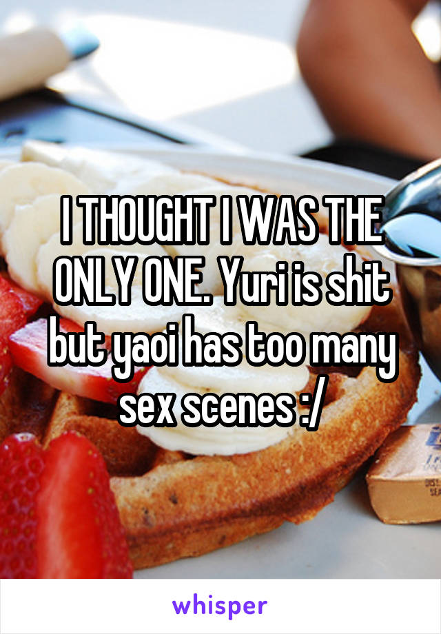 I THOUGHT I WAS THE ONLY ONE. Yuri is shit but yaoi has too many sex scenes :/